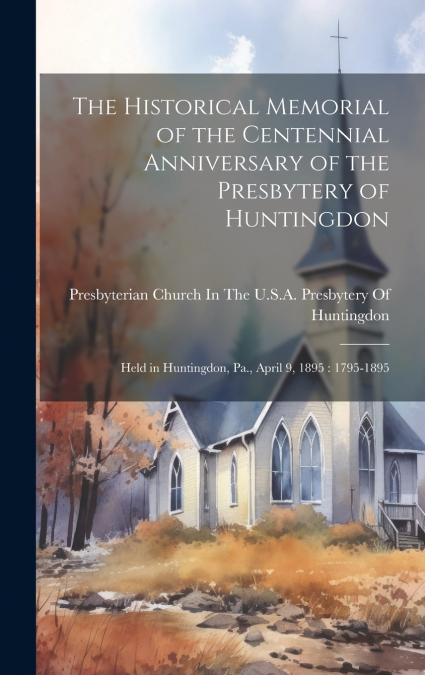 The Historical Memorial of the Centennial Anniversary of the Presbytery of Huntingdon