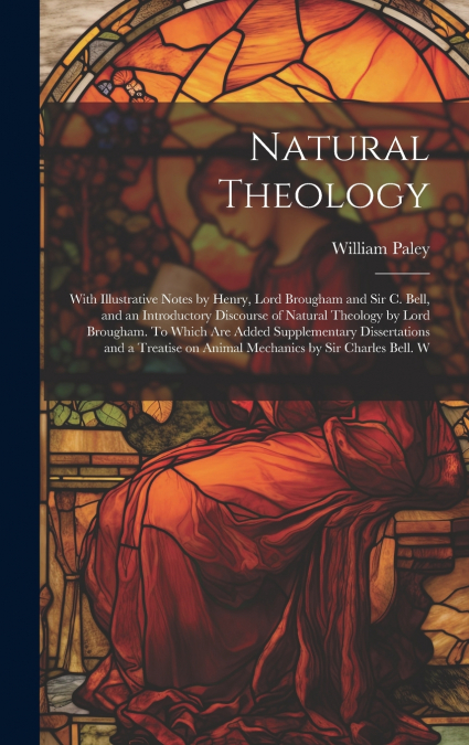Natural Theology; With Illustrative Notes by Henry, Lord Brougham and Sir C. Bell, and an Introductory Discourse of Natural Theology by Lord Brougham. To Which are Added Supplementary Dissertations an