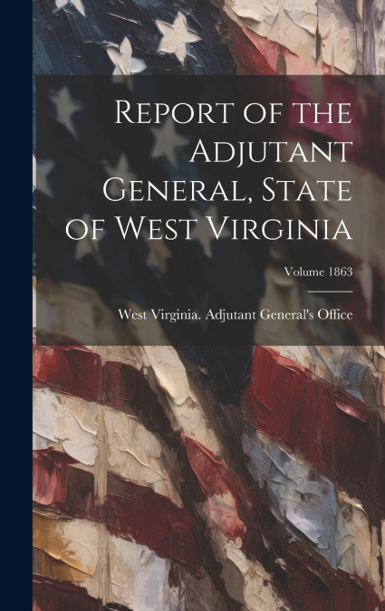 Report of the Adjutant General, State of West Virginia; Volume 1863