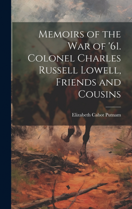 Memoirs of the War of ’61. Colonel Charles Russell Lowell, Friends and Cousins