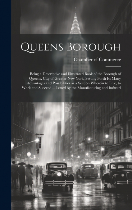 Queens Borough; Being a Descriptive and Illustrated Book of the Borough of Queens, City of Greater New York, Setting Forth its Many Advantages and Possibilities as a Section Wherein to Live, to Work a