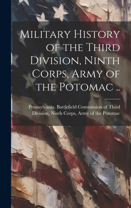 Military History of the Third Division, Ninth Corps, Army of the Potomac ..