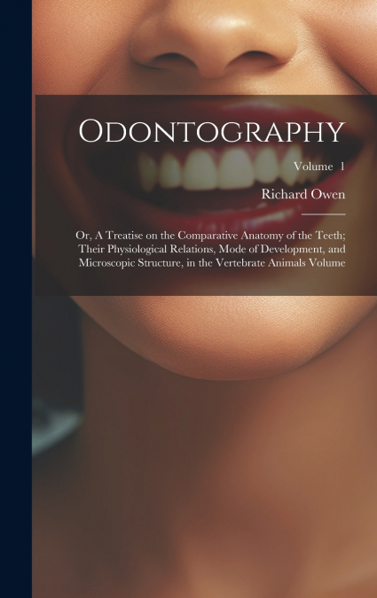 Odontography; or, A Treatise on the Comparative Anatomy of the Teeth; Their Physiological Relations, Mode of Development, and Microscopic Structure, in the Vertebrate Animals Volume; Volume  1