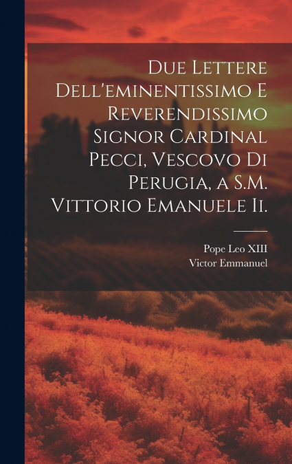 Due Lettere Dell’eminentissimo E Reverendissimo Signor Cardinal Pecci, Vescovo Di Perugia, a S.M. Vittorio Emanuele Ii.