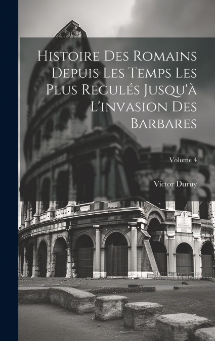 Histoire des Romains depuis les temps les plus reculés jusqu’à l’invasion des Barbares; Volume 4