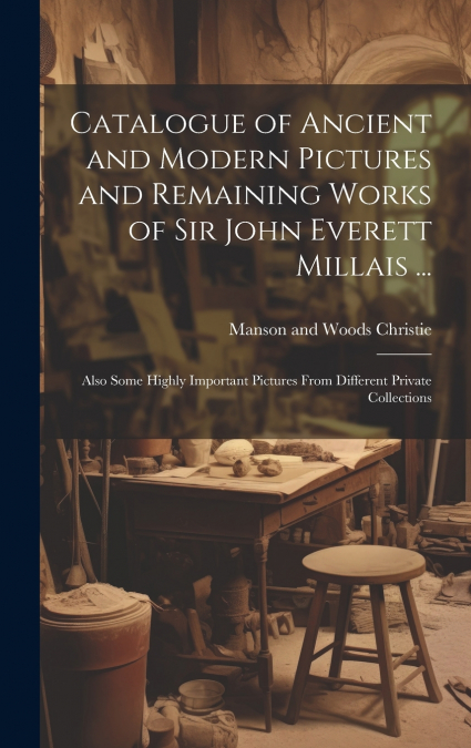 Catalogue of Ancient and Modern Pictures and Remaining Works of Sir John Everett Millais ...