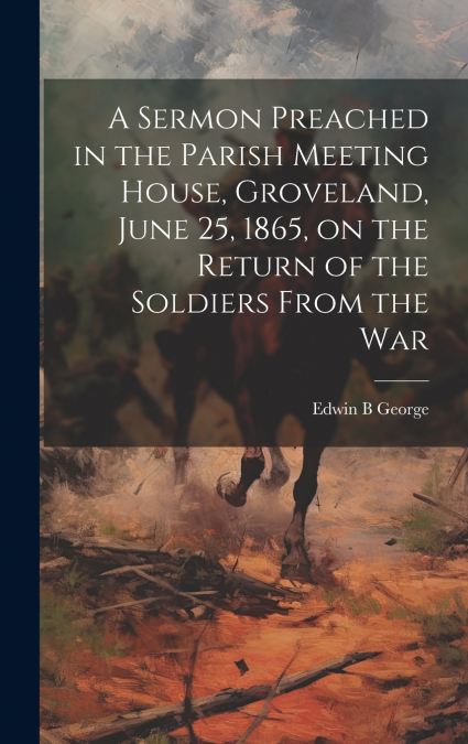 A Sermon Preached in the Parish Meeting House, Groveland, June 25, 1865, on the Return of the Soldiers From the War