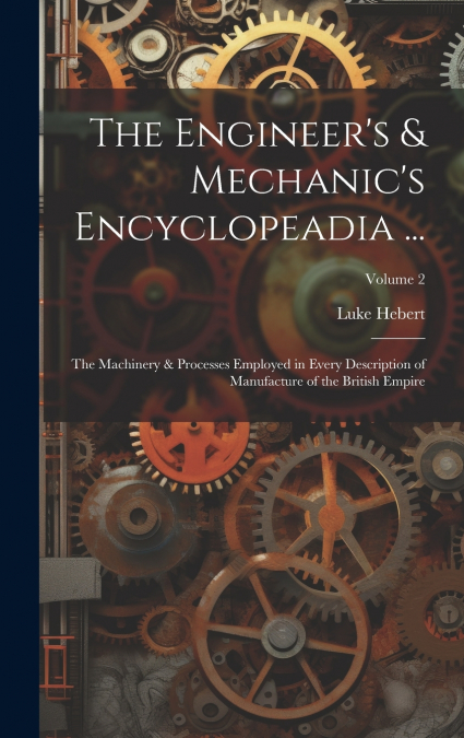 The Engineer’s & Mechanic’s Encyclopeadia ...