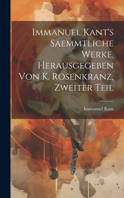 Immanuel Kant’s saemmtliche Werke, Herausgegeben von K. Rosenkranz, Zweiter Teil