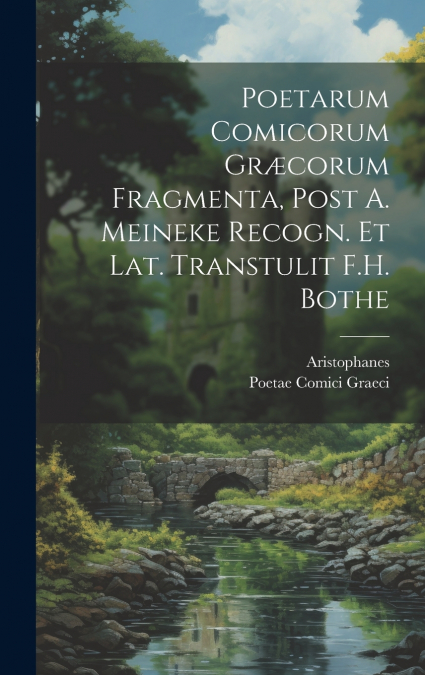 Poetarum Comicorum Græcorum Fragmenta, Post A. Meineke Recogn. Et Lat. Transtulit F.H. Bothe