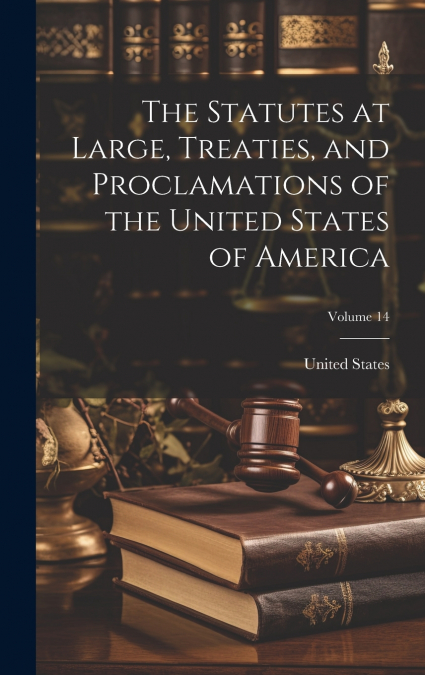 The Statutes at Large, Treaties, and Proclamations of the United States of America; Volume 14