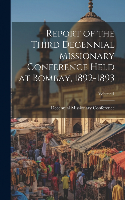 Report of the Third Decennial Missionary Conference Held at Bombay, 1892-1893; Volume 1