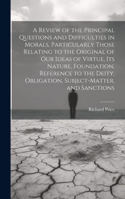 A Review of the Principal Questions and Difficulties in Morals, Particularly Those Relating to the Original of our Ideas of Virtue, its Nature, Foundation, Reference to the Deity, Obligation, Subject-