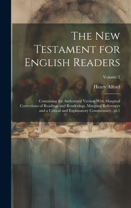 The New Testament for English Readers; Containing the Authorized Version With Marginal Corrections of Readings and Renderings, Marginal References and a Critical and Explanatory Commentary.. pt.1; Vol