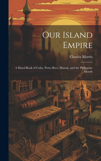 Our Island Empire; a Hand-book of Cuba, Porto Rico, Hawaii, and the Philippine Islands