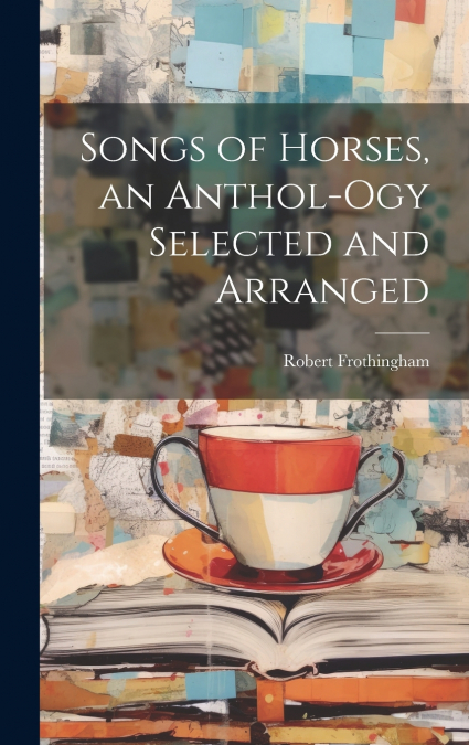Songs of Horses, an Anthol-ogy Selected and Arranged
