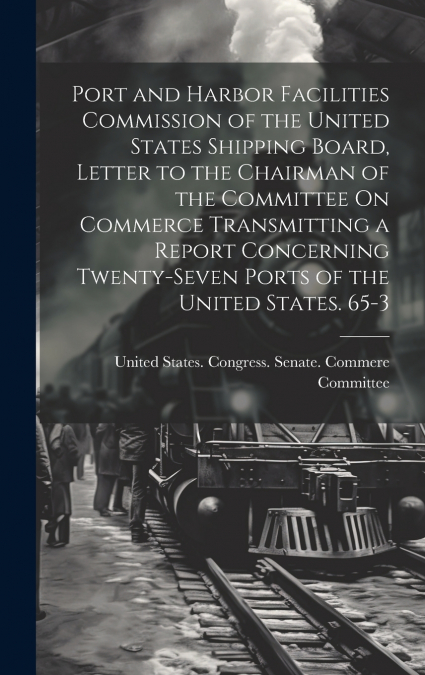Port and Harbor Facilities Commission of the United States Shipping Board, Letter to the Chairman of the Committee On Commerce Transmitting a Report Concerning Twenty-Seven Ports of the United States.