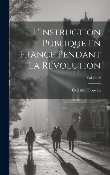 L’Instruction Publique En France Pendant La Révolution; Volume 2