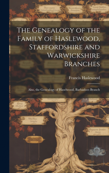The Genealogy of the Family of Haslewood, Staffordshire and Warwickshire Branches