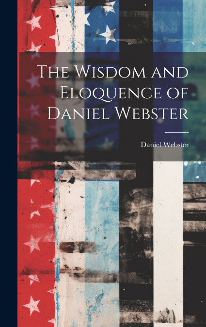 The Wisdom and Eloquence of Daniel Webster