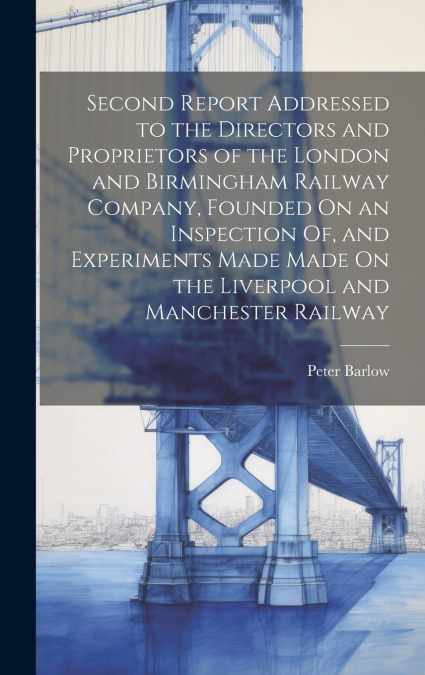 Second Report Addressed to the Directors and Proprietors of the London and Birmingham Railway Company, Founded On an Inspection Of, and Experiments Made Made On the Liverpool and Manchester Railway