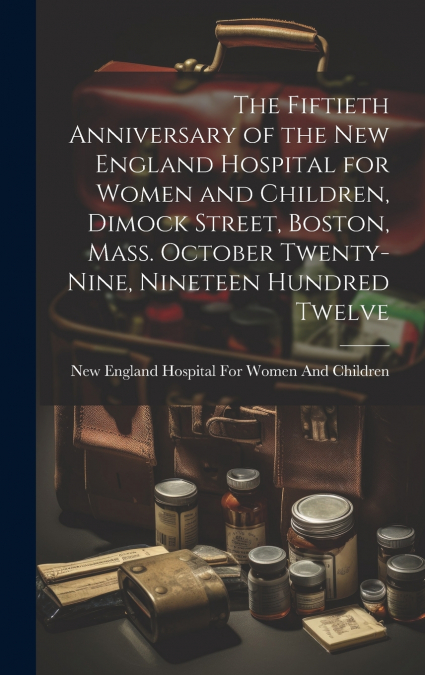 The Fiftieth Anniversary of the New England Hospital for Women and Children, Dimock Street, Boston, Mass. October Twenty-Nine, Nineteen Hundred Twelve