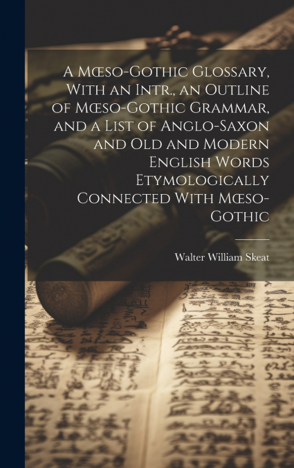 A Mœso-Gothic Glossary, With an Intr., an Outline of Mœso-Gothic Grammar, and a List of Anglo-Saxon and Old and Modern English Words Etymologically Connected With Mœso-Gothic