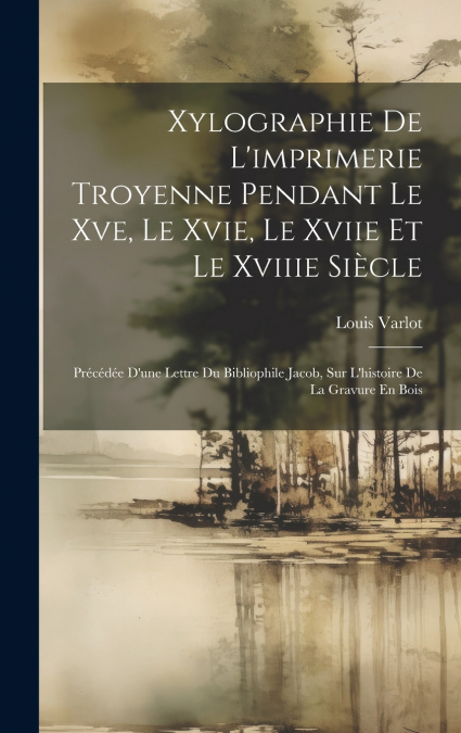 Xylographie De L’imprimerie Troyenne Pendant Le Xve, Le Xvie, Le Xviie Et Le Xviiie Siècle