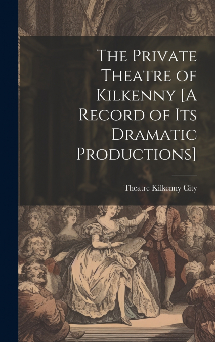 The Private Theatre of Kilkenny [A Record of Its Dramatic Productions]