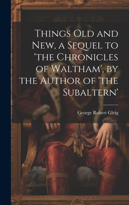 Things Old and New, a Sequel to ’the Chronicles of Waltham’, by the Author of ’the Subaltern’