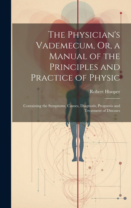 The Physician’s Vademecum, Or, a Manual of the Principles and Practice of Physic