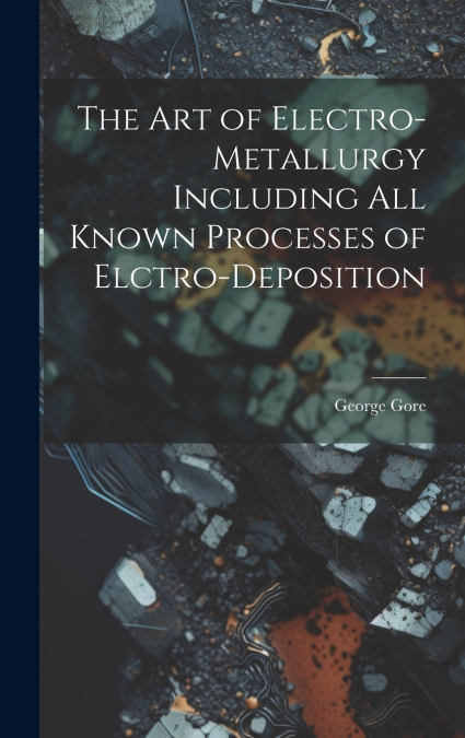 The Art of Electro-Metallurgy Including All Known Processes of Elctro-Deposition