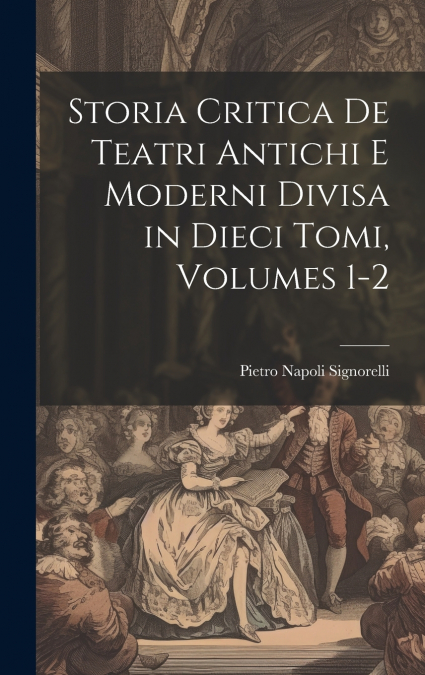 Storia Critica De Teatri Antichi E Moderni Divisa in Dieci Tomi, Volumes 1-2