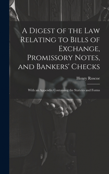 A Digest of the Law Relating to Bills of Exchange, Promissory Notes, and Bankers’ Checks