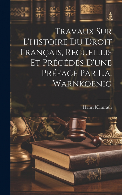 Travaux Sur L’histoire Du Droit Français, Recueillis Et Précédés D’une Préface Par L.a. Warnkoenig