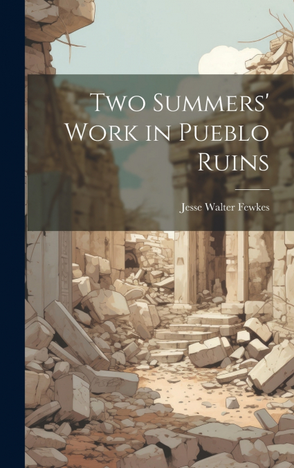 Two Summers’ Work in Pueblo Ruins