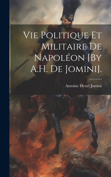 Vie Politique Et Militaire De Napoléon [By A.H. De Jomini].