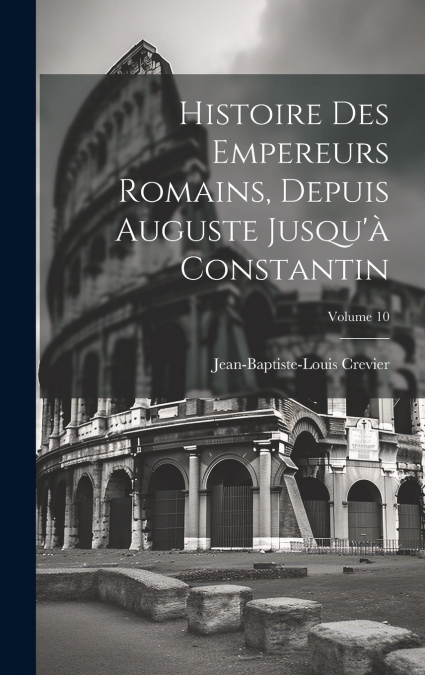 Histoire Des Empereurs Romains, Depuis Auguste Jusqu’à Constantin; Volume 10