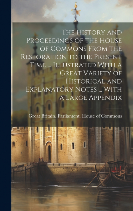 The History and Proceedings of the House of Commons From the Restoration to the Present Time ... Illustrated With a Great Variety of Historical and Explanatory Notes ... With a Large Appendix
