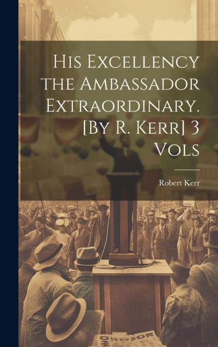 His Excellency the Ambassador Extraordinary. [By R. Kerr] 3 Vols