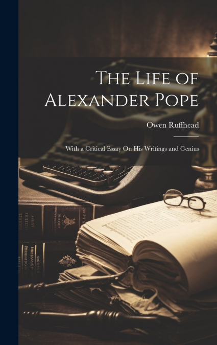 The Life of Alexander Pope; With a Critical Essay On His Writings and Genius