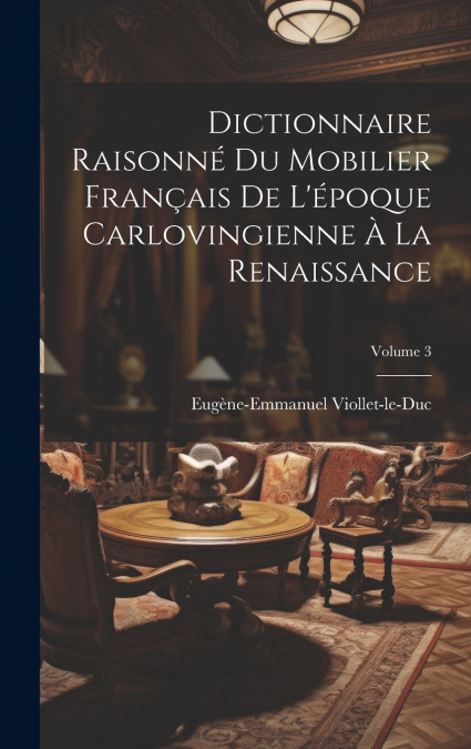 Dictionnaire Raisonné Du Mobilier Français De L’époque Carlovingienne À La Renaissance; Volume 3