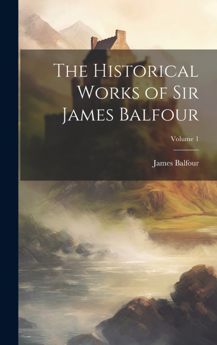 The Historical Works of Sir James Balfour; Volume 1