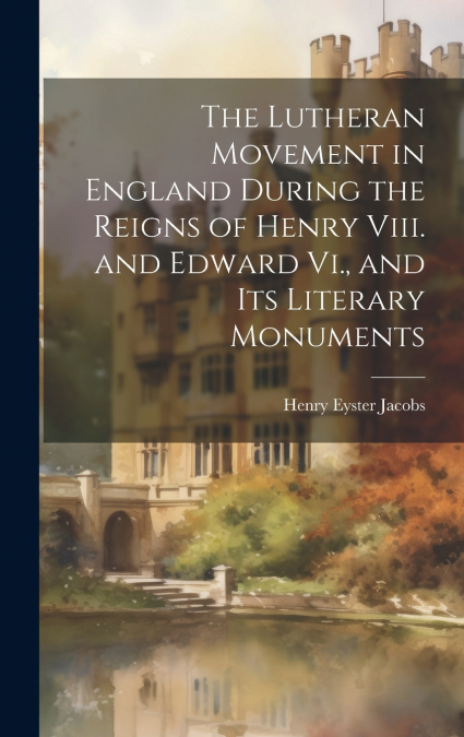 The Lutheran Movement in England During the Reigns of Henry Viii. and Edward Vi., and Its Literary Monuments