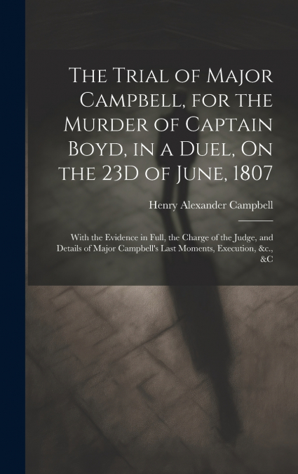 The Trial of Major Campbell, for the Murder of Captain Boyd, in a Duel, On the 23D of June, 1807