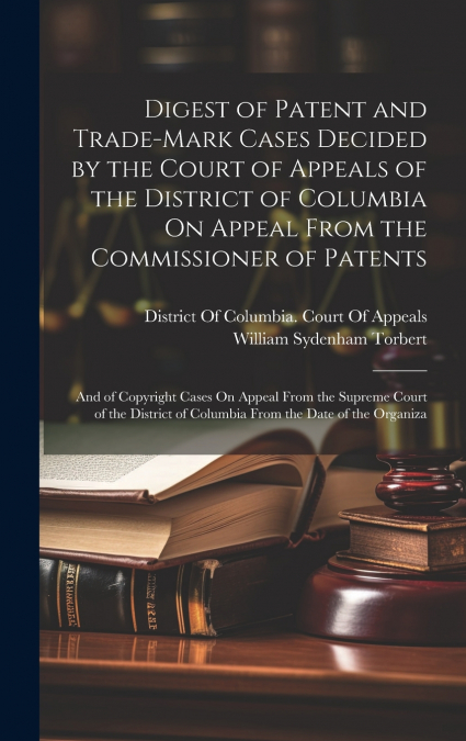Digest of Patent and Trade-Mark Cases Decided by the Court of Appeals of the District of Columbia On Appeal From the Commissioner of Patents