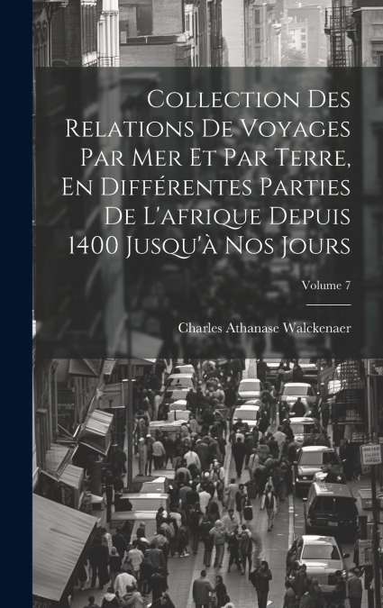 Collection Des Relations De Voyages Par Mer Et Par Terre, En Différentes Parties De L’afrique Depuis 1400 Jusqu’à Nos Jours; Volume 7