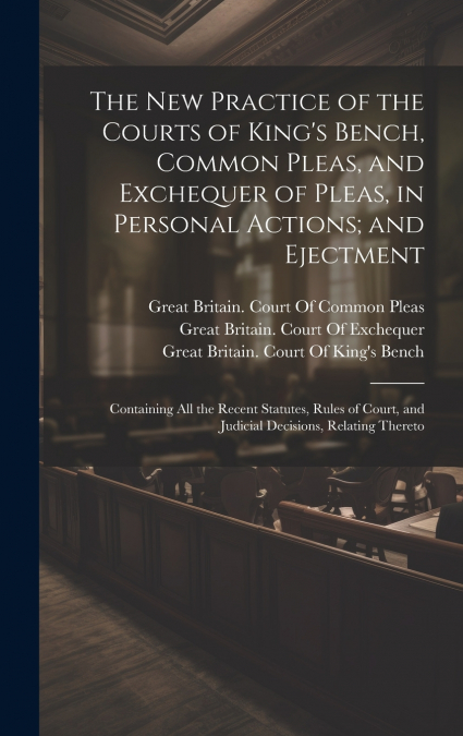 The New Practice of the Courts of King’s Bench, Common Pleas, and Exchequer of Pleas, in Personal Actions; and Ejectment