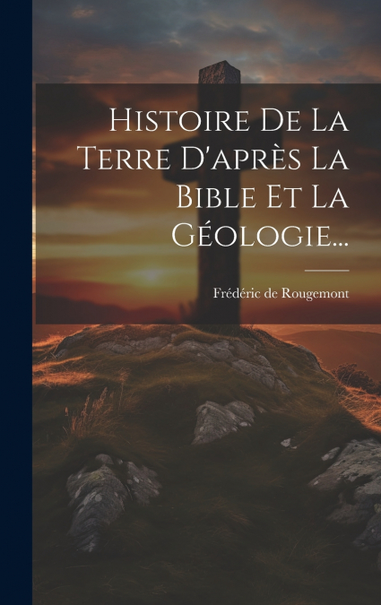 Histoire De La Terre D’après La Bible Et La Géologie...