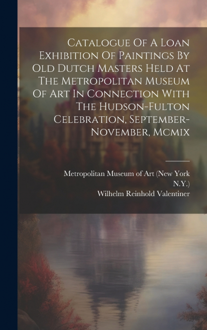 Catalogue Of A Loan Exhibition Of Paintings By Old Dutch Masters Held At The Metropolitan Museum Of Art In Connection With The Hudson-fulton Celebration, September-november, Mcmix